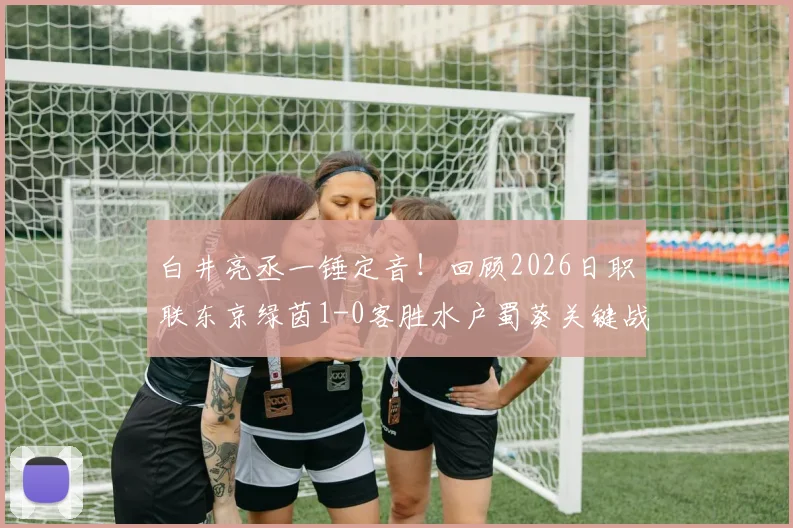 白井亮丞一锤定音！回顾2026日职联东京绿茵1-0客胜水户蜀葵关键战，附进球视频与数据分析