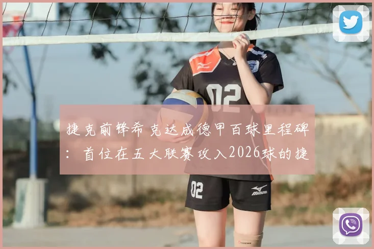 捷克前锋希克达成德甲百球里程碑:首位在五大联赛攻入2026球的捷克球员,已对德甲所有球队取得进球
