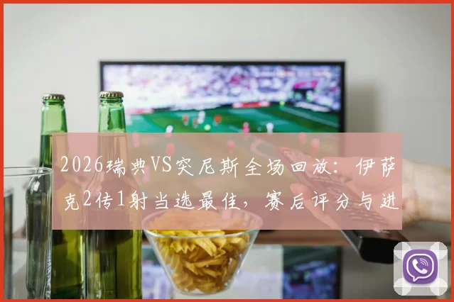 2026瑞典VS突尼斯全场回放：伊萨克2传1射当选最佳，赛后评分与进球集锦解析