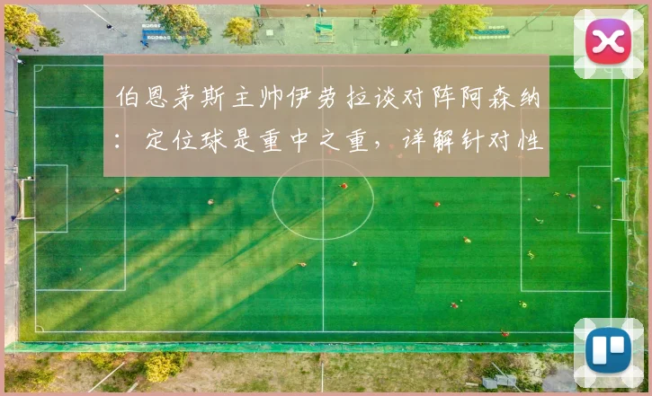 伯恩茅斯主帅伊劳拉谈对阵阿森纳:定位球是重中之重,详解针对性防守部署思路