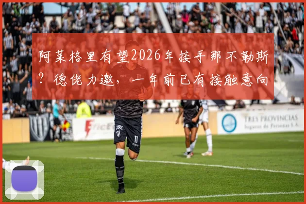 阿莱格里有望2026年接手那不勒斯？德佬力邀，一年前已有接触意向