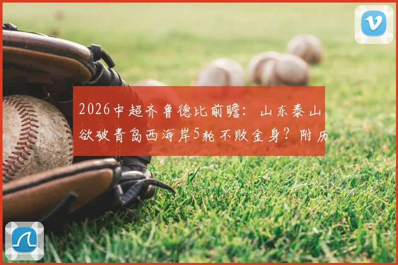 2026中超齐鲁德比前瞻:山东泰山欲破青岛西海岸5轮不败金身?附历史交锋与直播信息