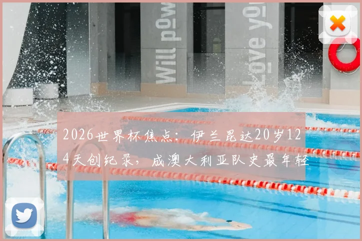 2026世界杯焦点：伊兰昆达20岁124天创纪录，成澳大利亚队史最年轻首发球员，解析其成长路径与赛场表现