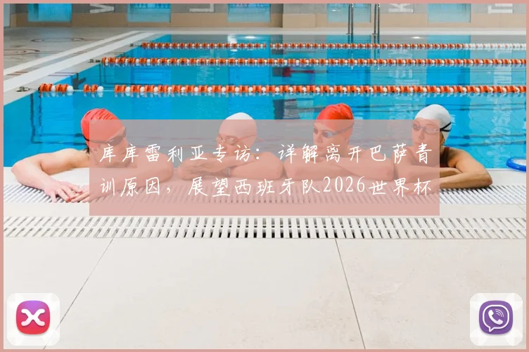 库库雷利亚专访:详解离开巴萨青训原因,展望西班牙队2026世界杯夺冠前景