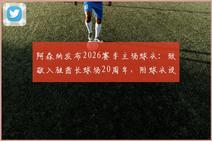 阿森纳发布2026赛季主场球衣：致敬入驻酋长球场20周年，附球衣设计解读与购买渠道指南