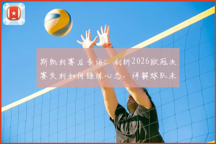 斯凯利赛后专访：剖析2026欧冠决赛失利如何锤炼心态，详解球队未来重建与光明计划