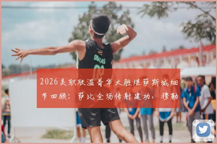 2026美职联温哥华大胜堪萨斯城细节回顾：萨比全场传射建功，穆勒进球稳军心，附比赛视频集锦入口