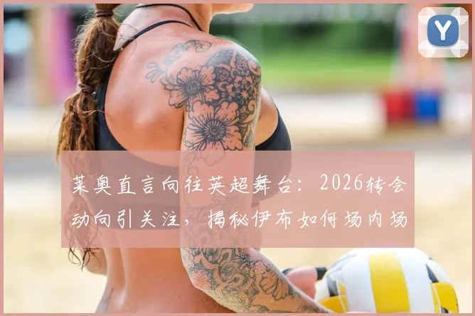 莱奥直言向往英超舞台:2026转会动向引关注,揭秘伊布如何场内场外助他成长
