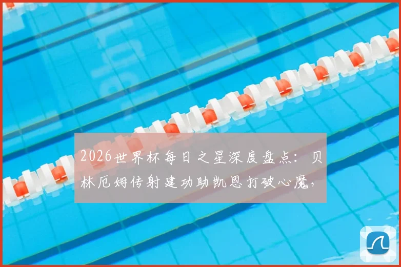 2026世界杯每日之星深度盘点:贝林厄姆传射建功助凯恩打破心魔,维萨双响导演民主刚果关键出线之战