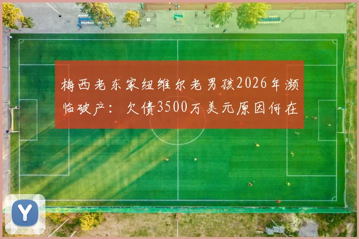 梅西老东家纽维尔老男孩2026年濒临破产：欠债3500万美元原因何在，未来何去何从？