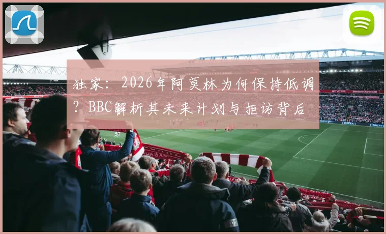 独家:2026年阿莫林为何保持低调?BBC解析其未来计划与拒访背后