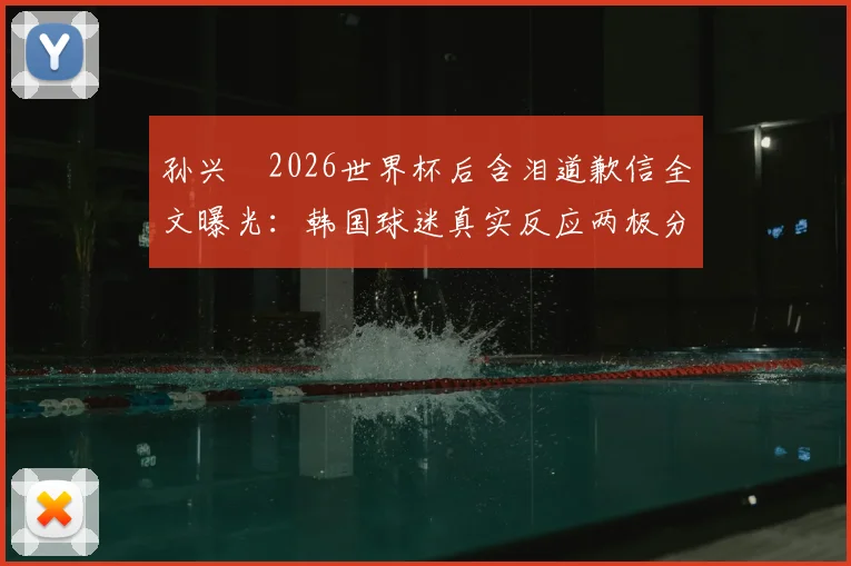 孙兴慜2026世界杯后含泪道歉信全文曝光:韩国球迷真实反应两极分化,未来之路何在?
