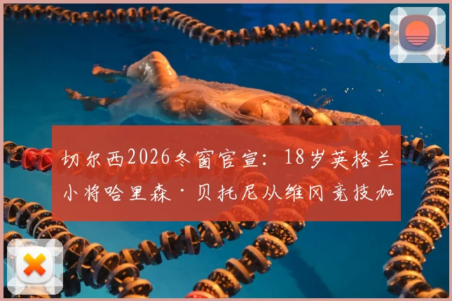 切尔西2026冬窗官宣:18岁英格兰小将哈里森·贝托尼从维冈竞技加盟,转会费与未来前景分析