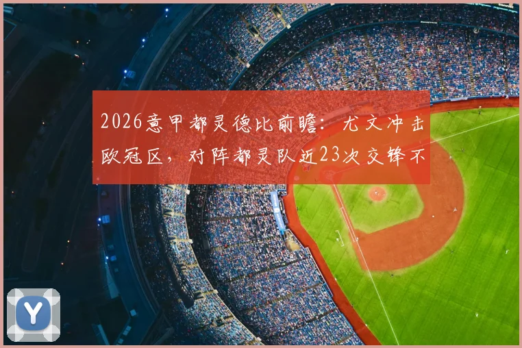 2026意甲都灵德比前瞻：尤文冲击欧冠区，对阵都灵队近23次交锋不败纪录能否延续？