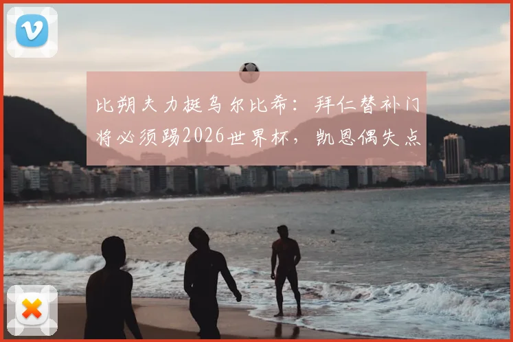 比朔夫力挺乌尔比希:拜仁替补门将必须踢2026世界杯,凯恩偶失点球无妨