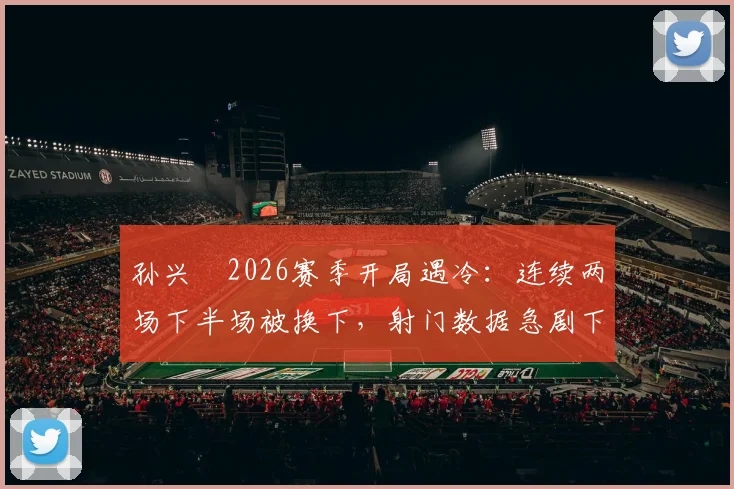 孙兴慜2026赛季开局遇冷:连续两场下半场被换下,射门数据急剧下滑引担忧
