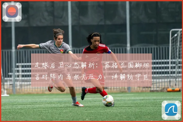 足球后卫心态解析：苏格兰国脚坦言对阵内马尔无压力，详解防守巨星的真实感受与赛前期待