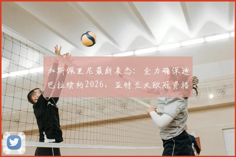 加斯佩里尼最新表态：全力确保迪巴拉续约2026，亚特兰大欧冠资格争夺战已打响