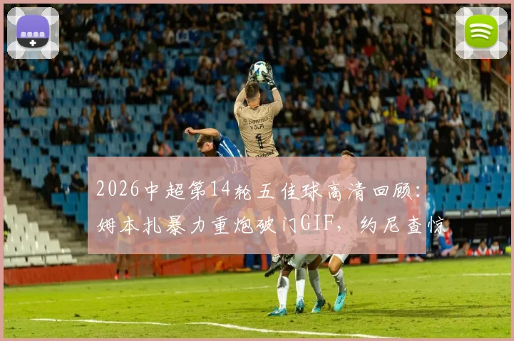2026中超第14轮五佳球高清回顾：姆本扎暴力重炮破门GIF，约尼查惊天远射哪队？附完整集锦