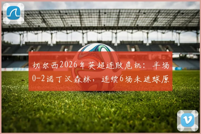 切尔西2026年英超连败危机:半场0-2诺丁汉森林,连续6场未进球原因深度剖析