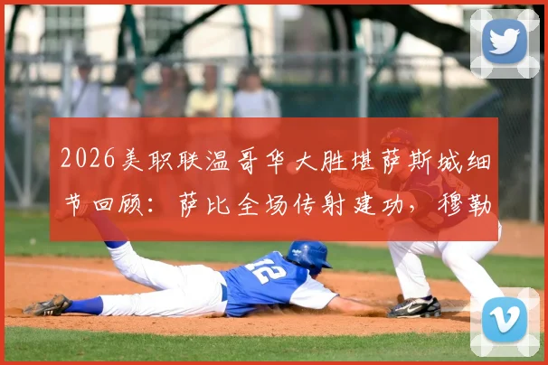 2026美职联温哥华大胜堪萨斯城细节回顾：萨比全场传射建功，穆勒进球稳军心，附比赛视频集锦入口