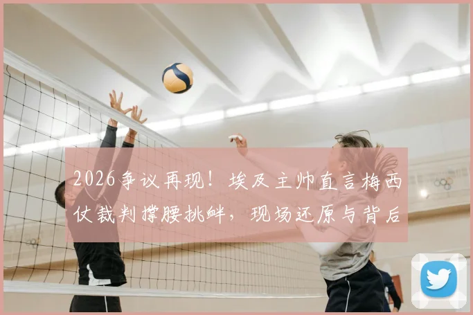 2026争议再现!埃及主帅直言梅西仗裁判撑腰挑衅,现场还原与背后解读