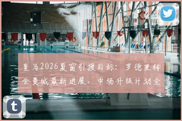 皇马2026夏窗引援目标：罗德里转会曼城最新进展，中场升级计划全解析