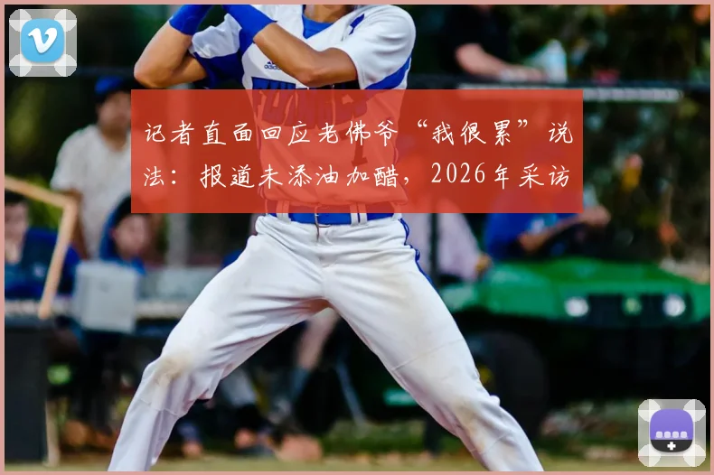 记者直面回应老佛爷“我很累”说法:报道未添油加醋,2026年采访原话呈现